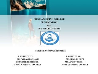 SHIMLA NURSING COLLEGE
PRESENTATION
ON
THE SPECIAL SENSES
SUBJECT: NURSING EDUCATION
SUBMITTED TO: SUBMITTED BY:
DR. PALLAVI PATHANIA MS. SHAILJA GUPT
ASSOCIATE PROFESSOR M.Sc. (N) 1ST YEAR
SHIMLA NURSING COLLEGE SHIMlA NURSING COLLEGE
 