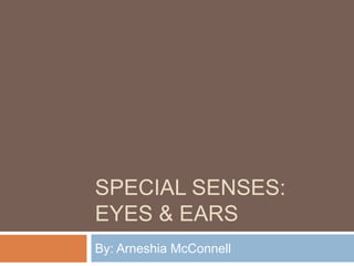 SPECIAL SENSES:
EYES & EARS
By: Arneshia McConnell
 