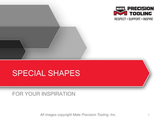 SPECIAL SHAPES
FOR YOUR INSPIRATION
1All images copyright Mate Precision Tooling, Inc.
 