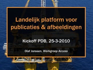 Landelijk platform voor publicaties & afbeeldingen Kickoff PDB, 25-3-2010 Olaf Janssen,  Werkgroep Access 