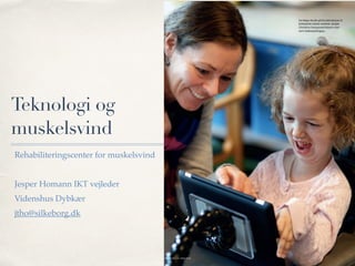 Teknologi og
muskelsvind
Rehabiliteringscenter for muskelsvind
Jesper Homann IKT vejleder
Videnshus Dybkær
jtho@silkeborg.dk
 