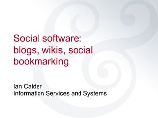 Social software: blogs, wikis, social bookmarking Ian Calder Information Services and Systems 