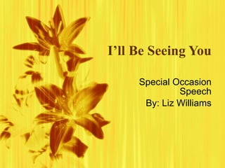 I’ll Be Seeing You Special Occasion Speech By: Liz Williams 