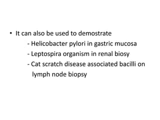 • It can also be used to demostrate
- Helicobacter pylori in gastric mucosa
- Leptospira organism in renal biosy
- Cat scratch disease associated bacilli on
lymph node biopsy
 