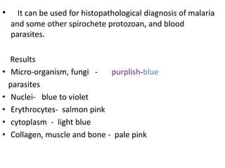 • It can be used for histopathological diagnosis of malaria
and some other spirochete protozoan, and blood
parasites.
Results
• Micro-organism, fungi - purplish-blue
parasites
• Nuclei- blue to violet
• Erythrocytes- salmon pink
• cytoplasm - light blue
• Collagen, muscle and bone - pale pink
 