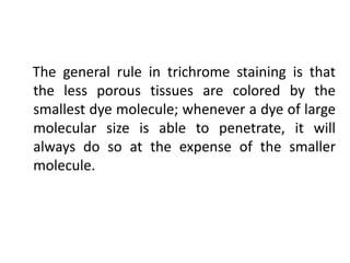 The general rule in trichrome staining is that
the less porous tissues are colored by the
smallest dye molecule; whenever a dye of large
molecular size is able to penetrate, it will
always do so at the expense of the smaller
molecule.
 