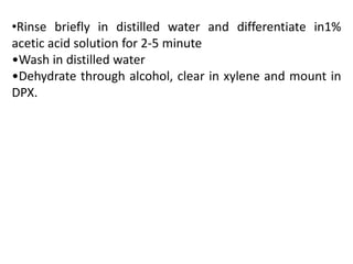 •Rinse briefly in distilled water and differentiate in1%
acetic acid solution for 2-5 minute
•Wash in distilled water
•Dehydrate through alcohol, clear in xylene and mount in
DPX.
 