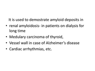 It is used to demostrate amyloid deposits in
• renal amyloidosis- in patients on dialysis for
long time
• Medulary carcinoma of thyroid,
• Vessel wall in case of Alzheimer’s disease
• Cardiac arrhythmias, etc.
 