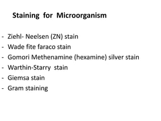 Staining for Microorganism
- Ziehl- Neelsen (ZN) stain
- Wade fite faraco stain
- Gomori Methenamine (hexamine) silver stain
- Warthin-Starry stain
- Giemsa stain
- Gram staining
 