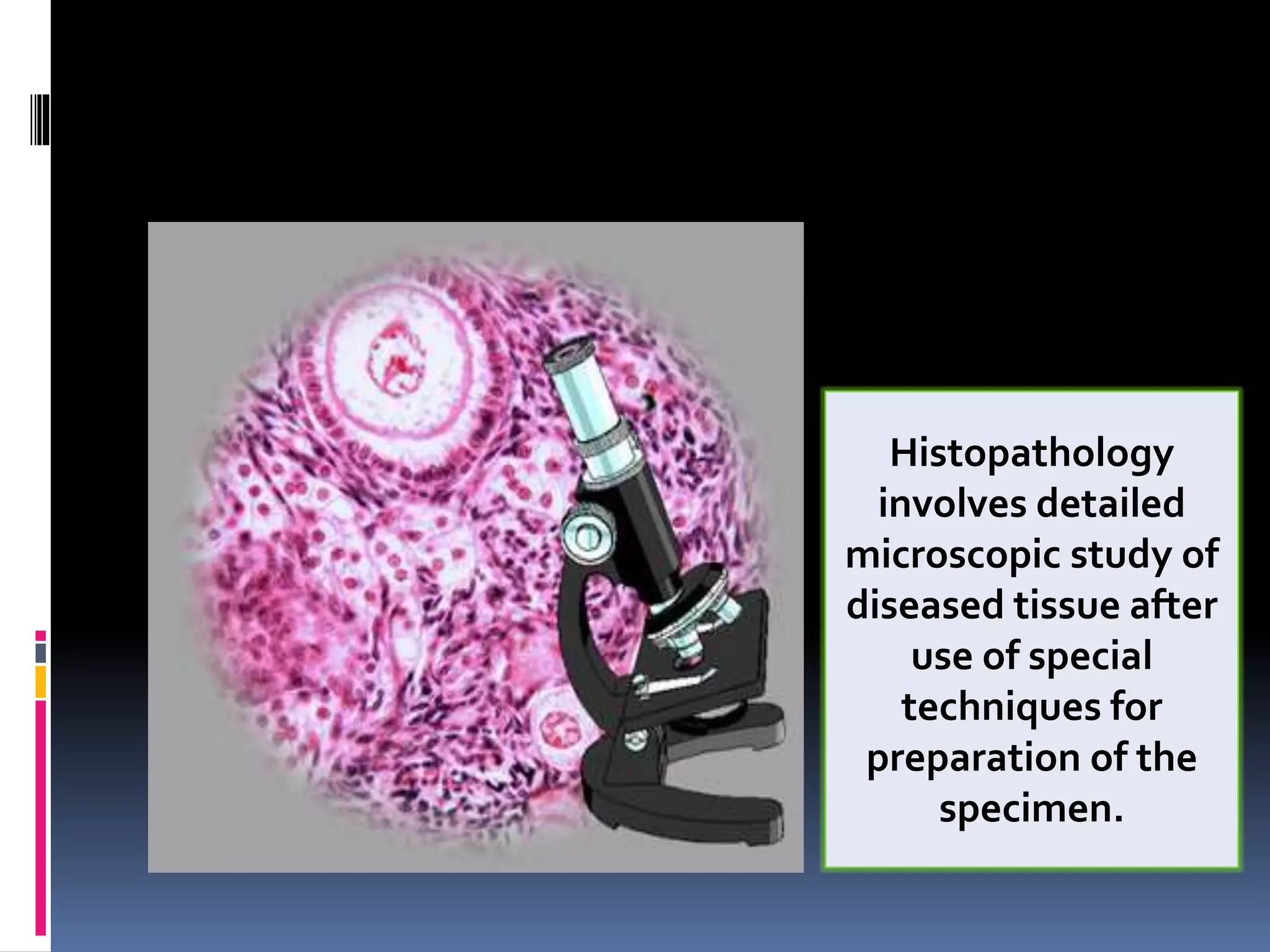 Histopathology
involves detailed
microscopic study of
diseased tissue after
use of special
techniques for
preparation of the
specimen.
 
