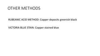 OTHER METHODS
RUBEANIC ACID METHOD: Copper deposits greenish black
VICTORIA BLUE STAIN: Copper stained blue
 