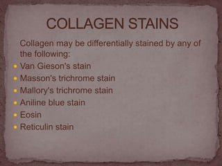 Collagen may be differentially stained by any of
the following:
 Van Gieson's stain
 Masson's trichrome stain
 Mallory's trichrome stain
 Aniline blue stain
 Eosin
 Reticulin stain
 