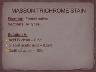 Fixation: Formal saline.
Sections: All types.
Solution A:
 Acid Fuchsin – 0.5g
 Glacial acetic acid – 0.5ml
 Distilled water – 100ml
 