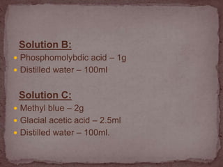 Solution B:
 Phosphomolybdic acid – 1g
 Distilled water – 100ml
Solution C:
 Methyl blue – 2g
 Glacial acetic acid – 2.5ml
 Distilled water – 100ml.
 