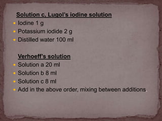 Solution c, Lugol’s iodine solution
 Iodine 1 g
 Potassium iodide 2 g
 Distilled water 100 ml
Verhoeff’s solution
 Solution a 20 ml
 Solution b 8 ml
 Solution c 8 ml
 Add in the above order, mixing between additions.
 