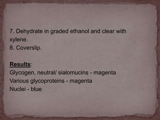 7. Dehydrate in graded ethanol and clear with
xylene.
8. Coverslip.
Results:
Glycogen, neutral/ sialomucins - magenta
Various glycoproteins - magenta
Nuclei - blue
 