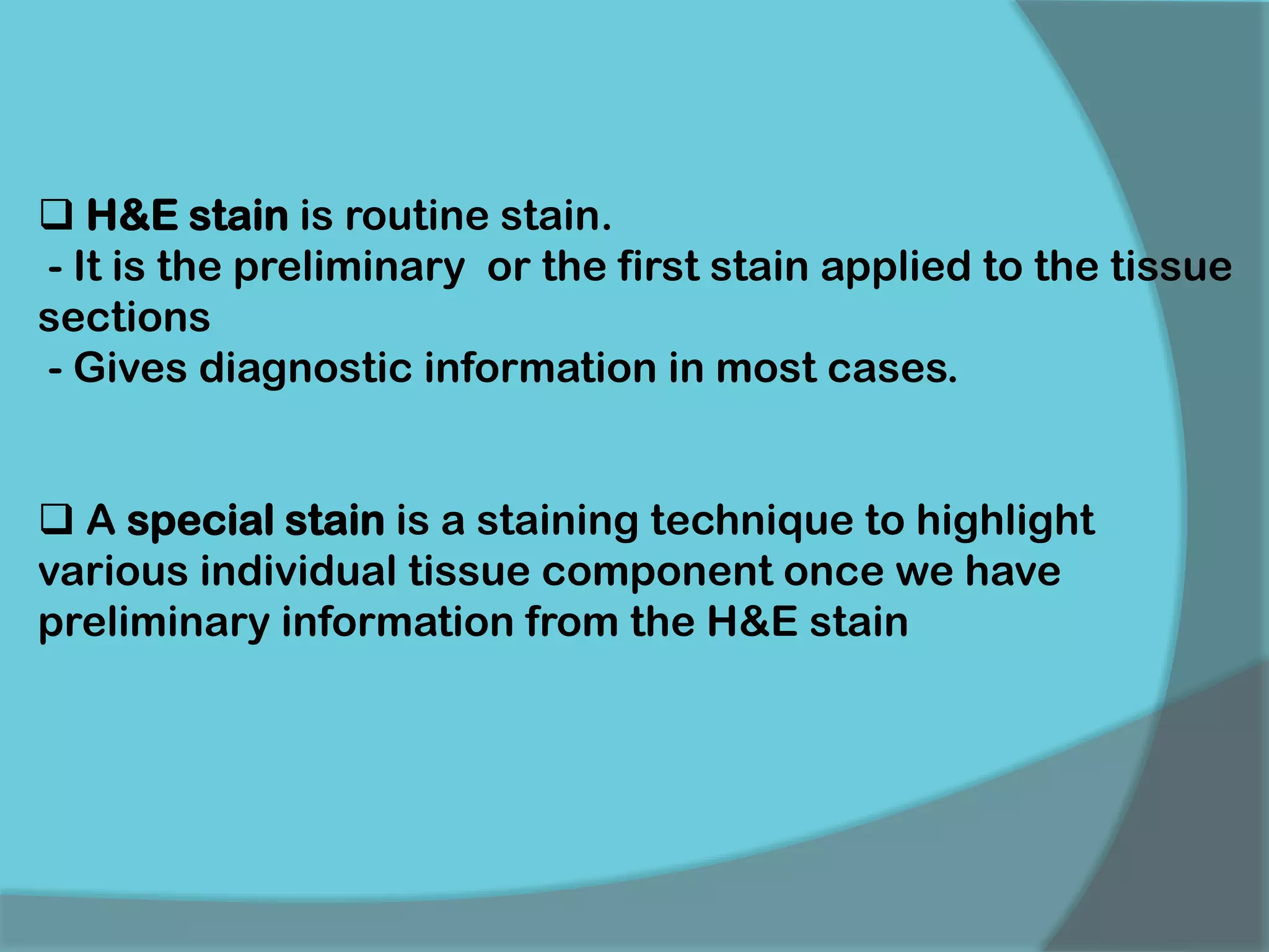  H&E stain is routine stain.
- It is the preliminary or the first stain applied to the tissue
sections
- Gives diagnostic information in most cases.
 A special stain is a staining technique to highlight
various individual tissue component once we have
preliminary information from the H&E stain
 