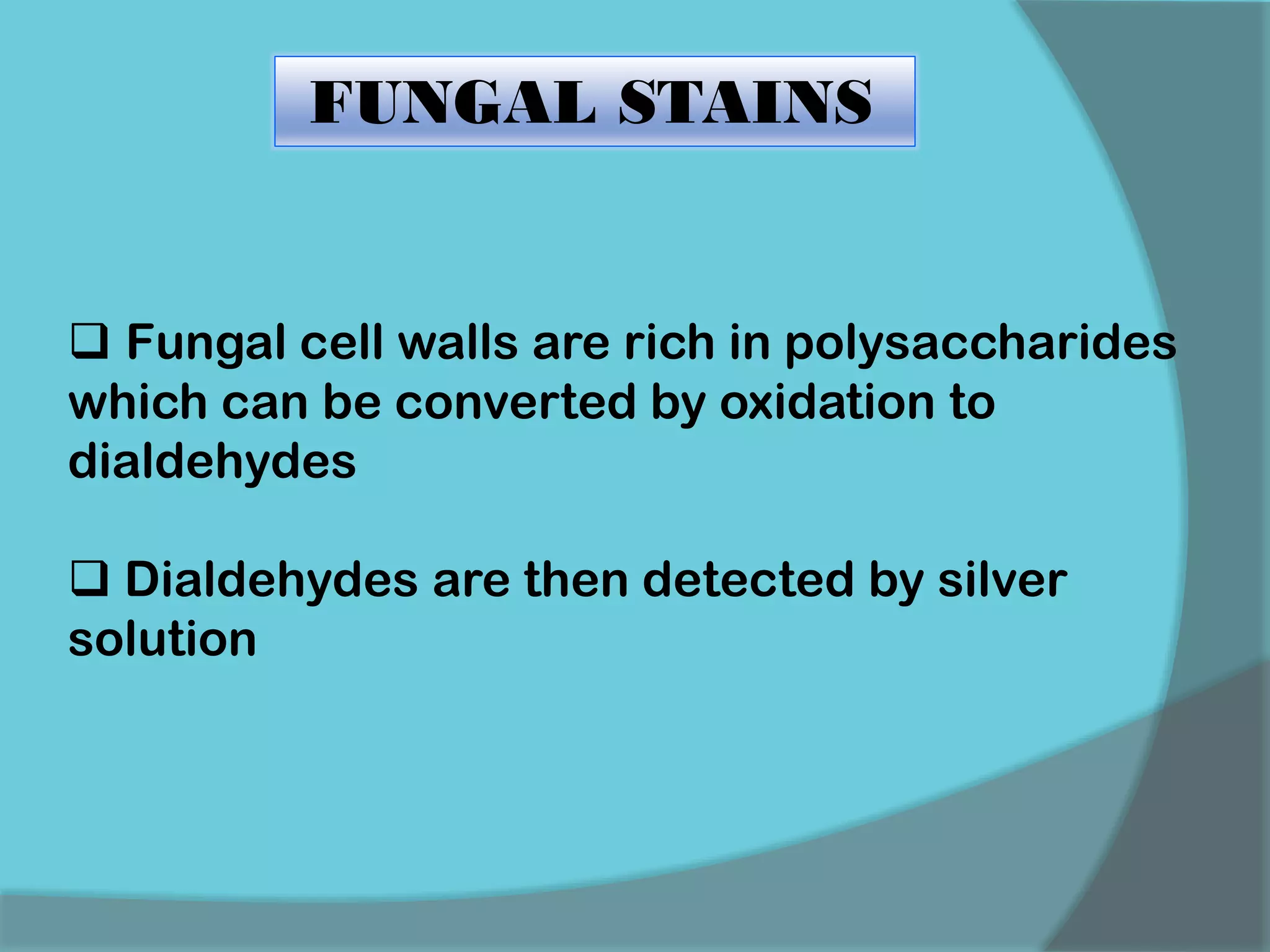FUNGAL STAINS
 Fungal cell walls are rich in polysaccharides
which can be converted by oxidation to
dialdehydes
 Dialdehydes are then detected by silver
solution
 