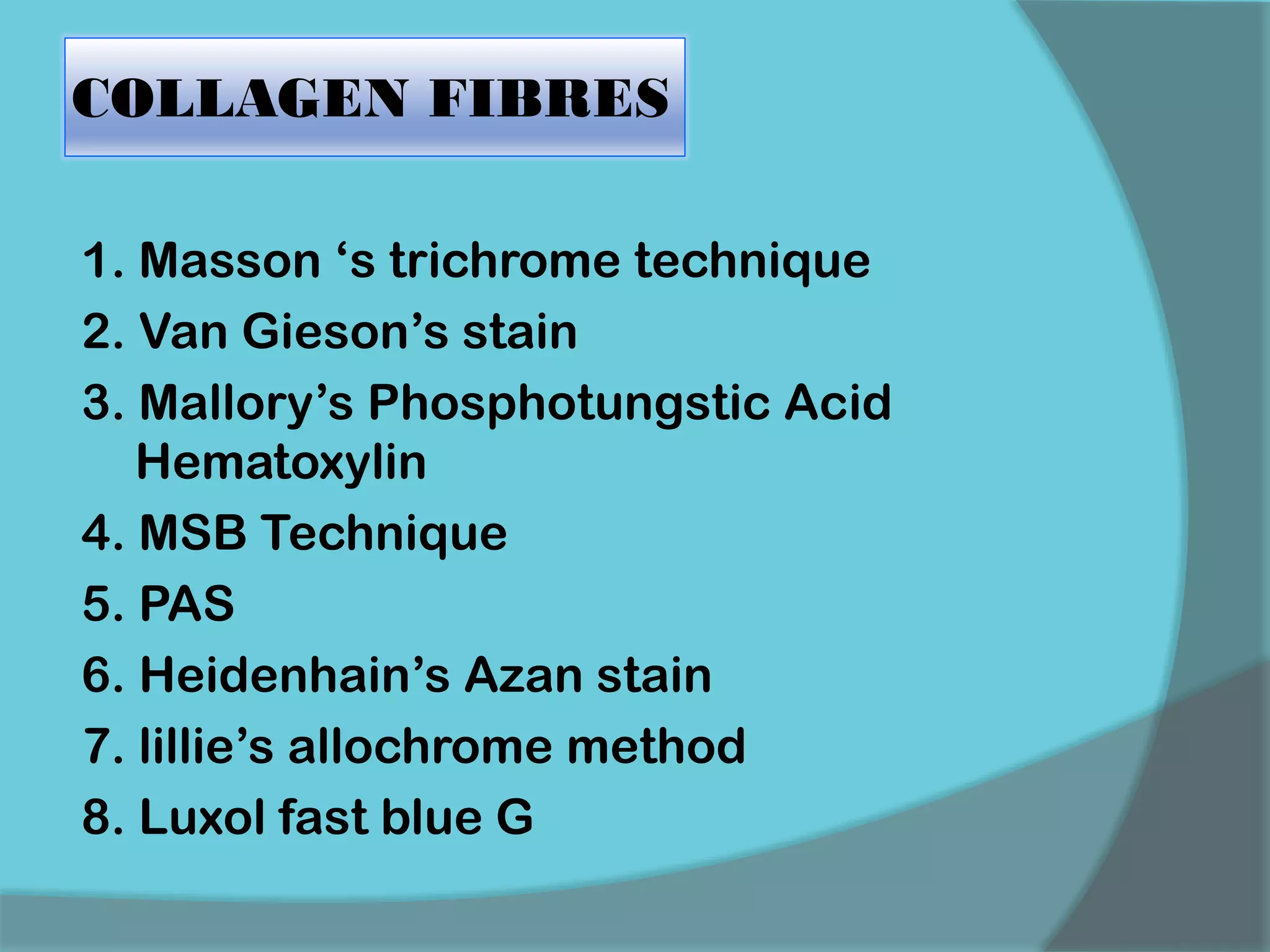 COLLAGEN FIBRES
1. Masson ‘s trichrome technique
2. Van Gieson’s stain
3. Mallory’s Phosphotungstic Acid
Hematoxylin
4. MSB Technique
5. PAS
6. Heidenhain’s Azan stain
7. lillie’s allochrome method
8. Luxol fast blue G
 