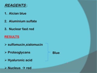 REAGENTS :
1. Alcian blue
2. Aluminium sulfate
3. Nuclear fast red
RESULTS
 sulfomucin,sialomucin
 Proteoglycans
 Hyaluronic acid
 Nucleus  red
Blue
 