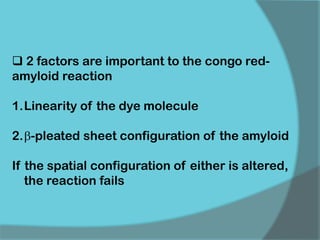  2 factors are important to the congo red-
amyloid reaction
1.Linearity of the dye molecule
2.-pleated sheet configuration of the amyloid
If the spatial configuration of either is altered,
the reaction fails
 