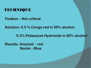 Fixation – Not critical
Solution- 0.5 % Congo red in 50% alcohol
0.2% Potassium Hydroxide in 80% alcohol
Results- Amyloid - red
Nuclei - Blue
TECHNIQUE
 