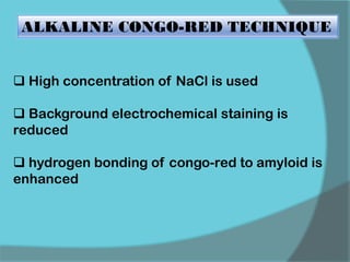 ALKALINE CONGO-RED TECHNIQUE
 High concentration of NaCl is used
 Background electrochemical staining is
reduced
 hydrogen bonding of congo-red to amyloid is
enhanced
 