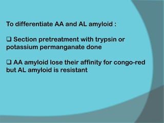 To differentiate AA and AL amyloid :
 Section pretreatment with trypsin or
potassium permanganate done
 AA amyloid lose their affinity for congo-red
but AL amyloid is resistant
 