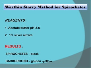 Warthin Starry Method for Spirochetes
REAGENTS :
1. Acetate buffer pH-3.6
2. 1% silver nitrate
RESULTS :
SPIROCHETES – black
BACKGROUND – golden -yellow
 