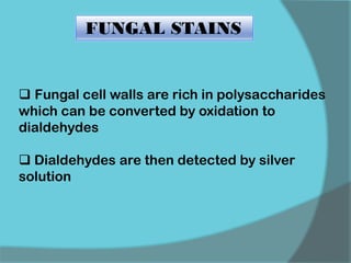 FUNGAL STAINS
 Fungal cell walls are rich in polysaccharides
which can be converted by oxidation to
dialdehydes
 Dialdehydes are then detected by silver
solution
 