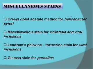 MISCELLANEOUS STAINS
 Cresyl violet acetate method for helicobacter
pylori
 Macchiavello’s stain for rickettsia and viral
inclusions
 Lendrum’s phloxine – tartrazine stain for viral
inclusions
 Giemsa stain for parasites
 