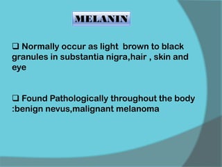MELANIN
 Normally occur as light brown to black
granules in substantia nigra,hair , skin and
eye
 Found Pathologically throughout the body
:benign nevus,malignant melanoma
 