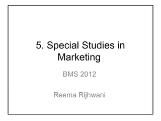 5. Special Studies in
Marketing
BMS 2012
Reema Rijhwani
 