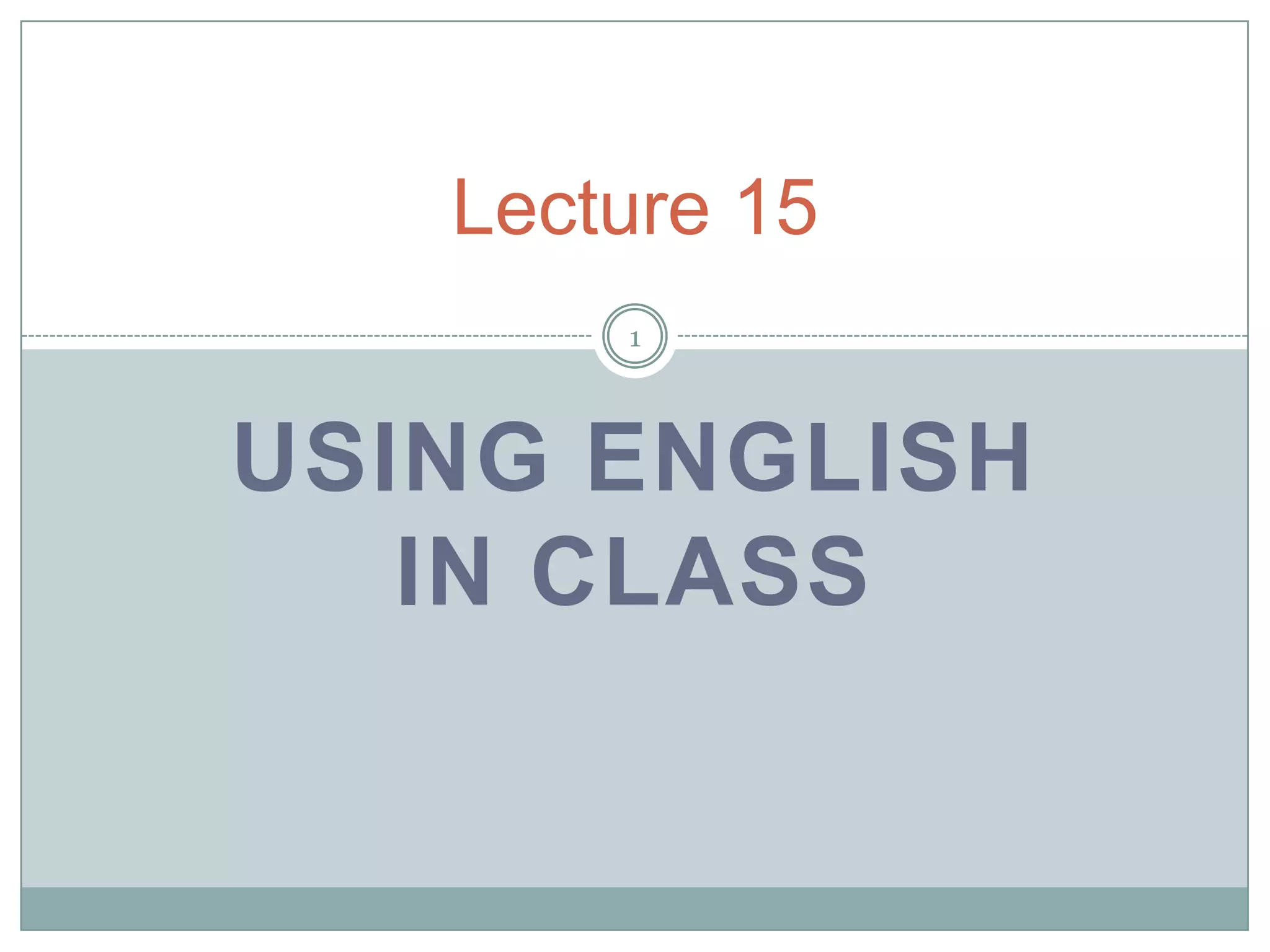 Lecture 15
1

USING ENGLISH
IN CLASS

 