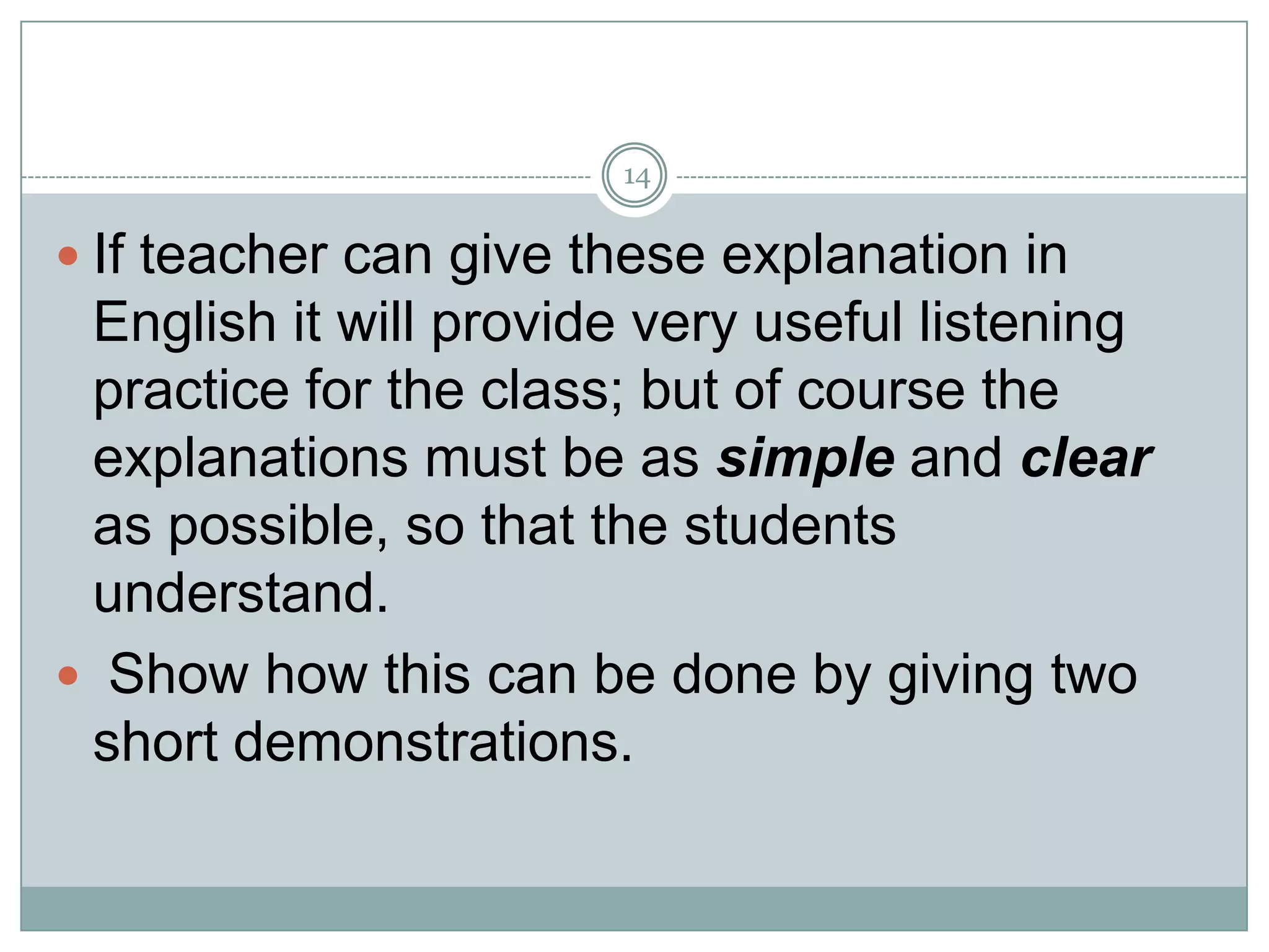 14

 If teacher can give these explanation in

English it will provide very useful listening
practice for the class; but of course the
explanations must be as simple and clear
as possible, so that the students
understand.
 Show how this can be done by giving two
short demonstrations.

 
