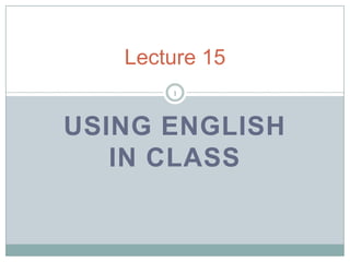 Lecture 15
1

USING ENGLISH
IN CLASS

 