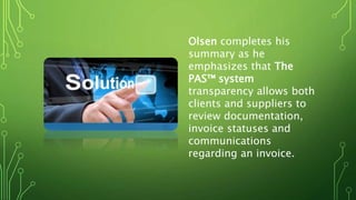 Olsen completes his
summary as he
emphasizes that The
PAS™ system
transparency allows both
clients and suppliers to
review documentation,
invoice statuses and
communications
regarding an invoice.
 