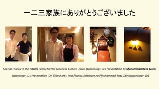 一二三家族にありがとうございました
Japanology 101 Presentation (On Slideshare): http://www.slideshare.net/Muhammad-Reza-Zaini/japanology-101
Special Thanks to the Hifumi Family for the Japanese Culture Lesson (Japanology 101 Presentation by Muhammad Reza Zaini)
 