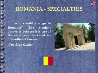 ROMANIA - SPECIALTIES
"… why should you go to
Romania? The straight
answer is because it is one of
the most beautiful countries
of Southeast Europe."
(The Blue Guide)
 
