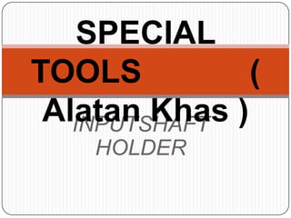SPECIAL
TOOLS          (
 Alatan Khas )
   INPUTSHAFT
    HOLDER
 