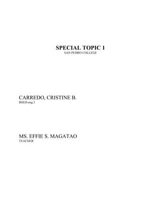 SPECIAL TOPIC 1
SAN PEDRO COLLEGE
CARREDO, CRISTINE B.
BSED-eng.3
MS. EFFIE S. MAGATAO
TEACHER
 