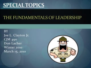 Special TopicsThe Fundamentals of Leadership BY Joe L. Clayton Jr. CJM 490 Don Lacher Winter 2010 March 15, 2010 
