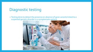 Diagnostic testing
• Testing done to detect the presence or absence of gene variants linked to a
suspected genetic disorder in a symptomatic patient
 
