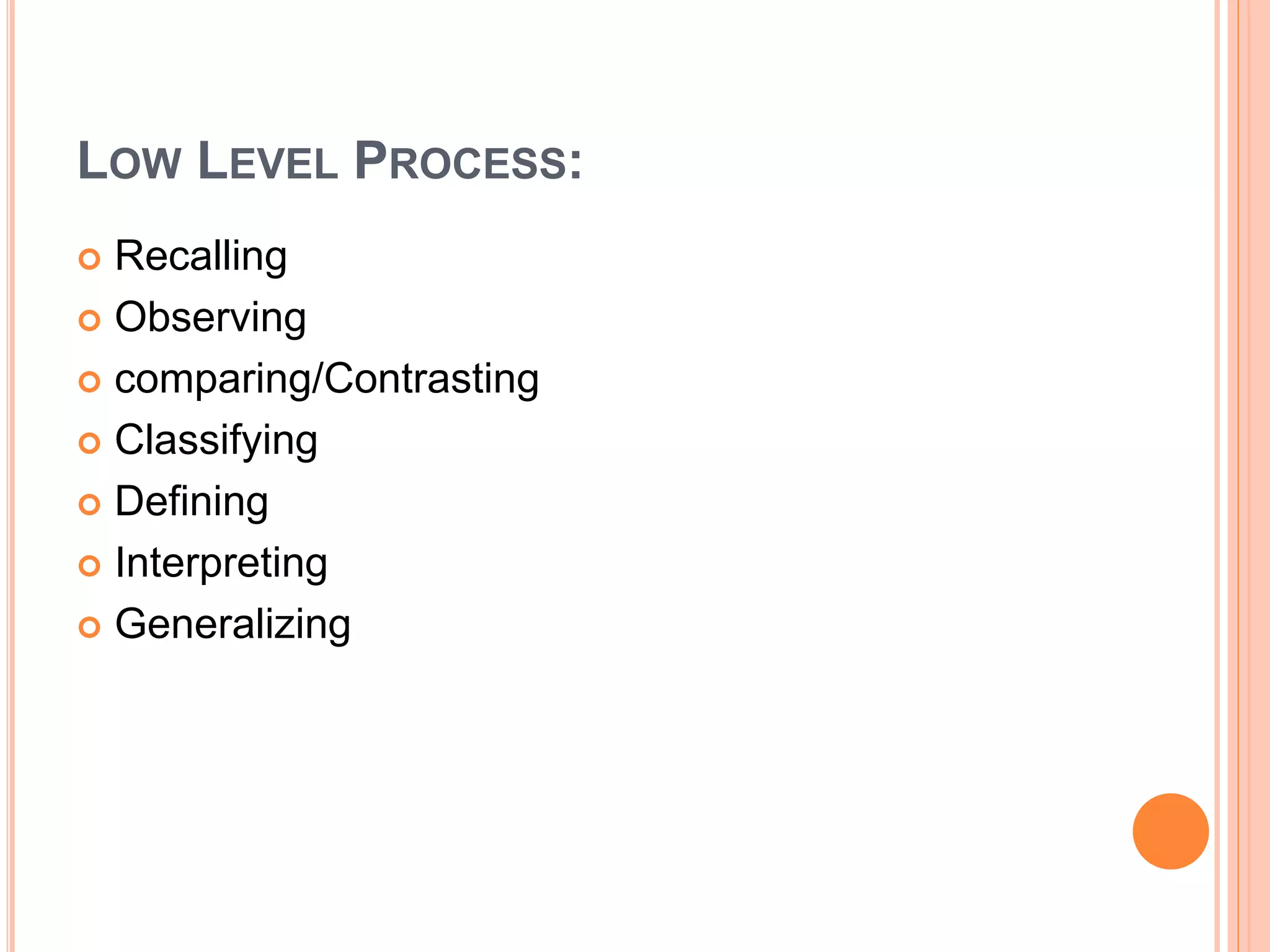 LOW LEVEL PROCESS: 
 Recalling 
 Observing 
 comparing/Contrasting 
 Classifying 
 Defining 
 Interpreting 
 Generalizing 
 