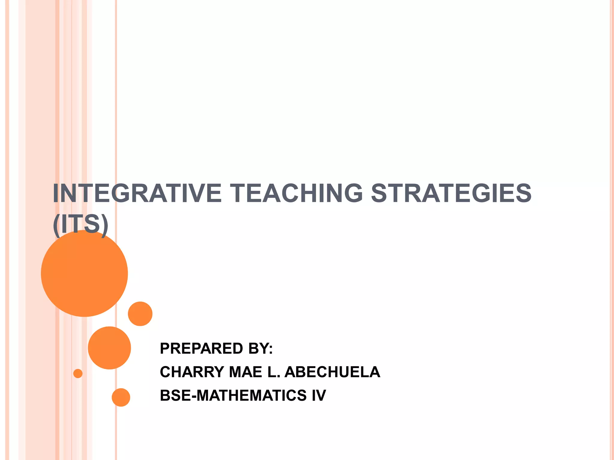 INTEGRATIVE TEACHING STRATEGIES 
(ITS) 
PREPARED BY: 
CHARRY MAE L. ABECHUELA 
BSE-MATHEMATICS IV 
 