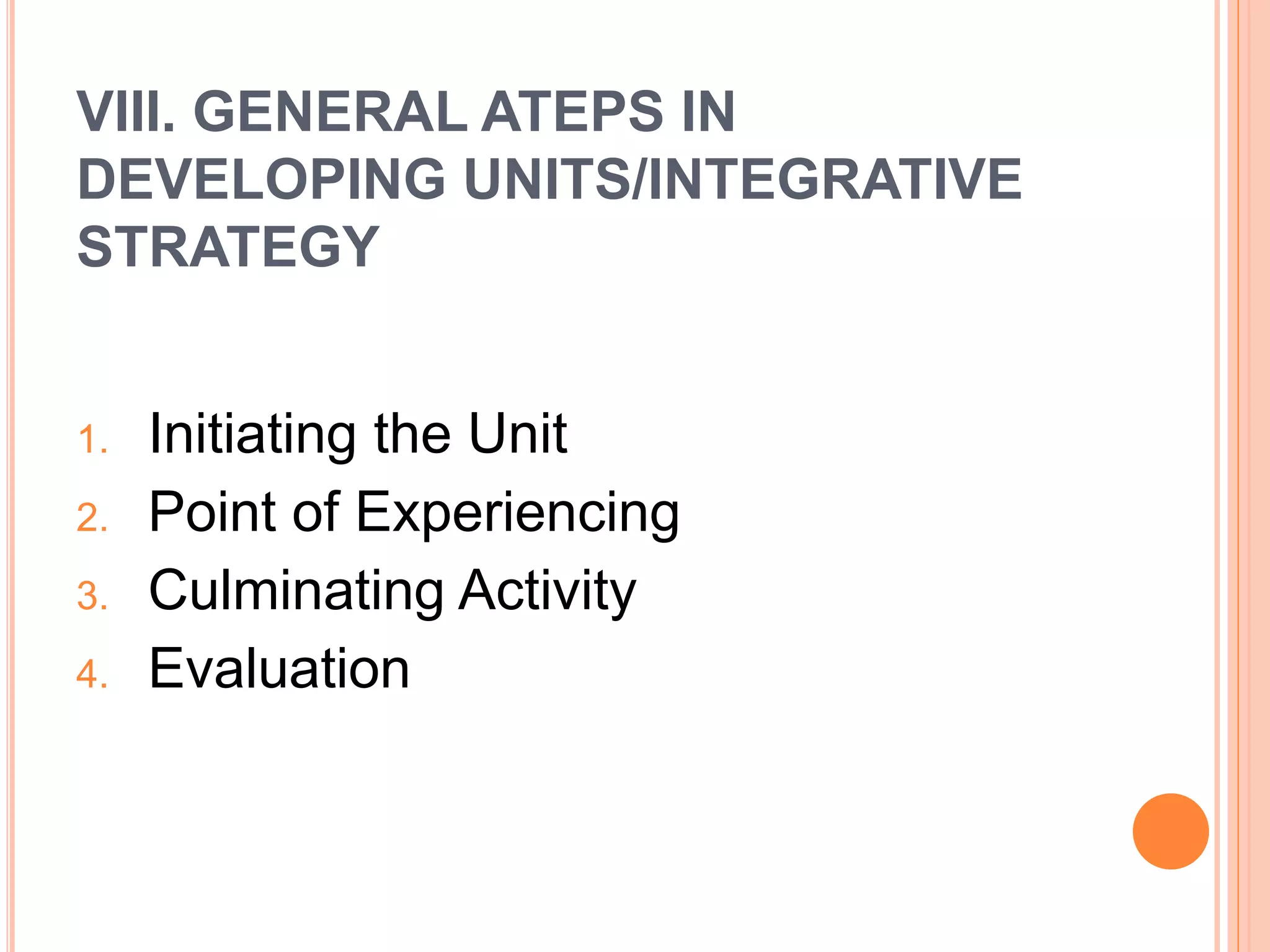 VIII. GENERAL ATEPS IN 
DEVELOPING UNITS/INTEGRATIVE 
STRATEGY 
1. Initiating the Unit 
2. Point of Experiencing 
3. Culminating Activity 
4. Evaluation 
 