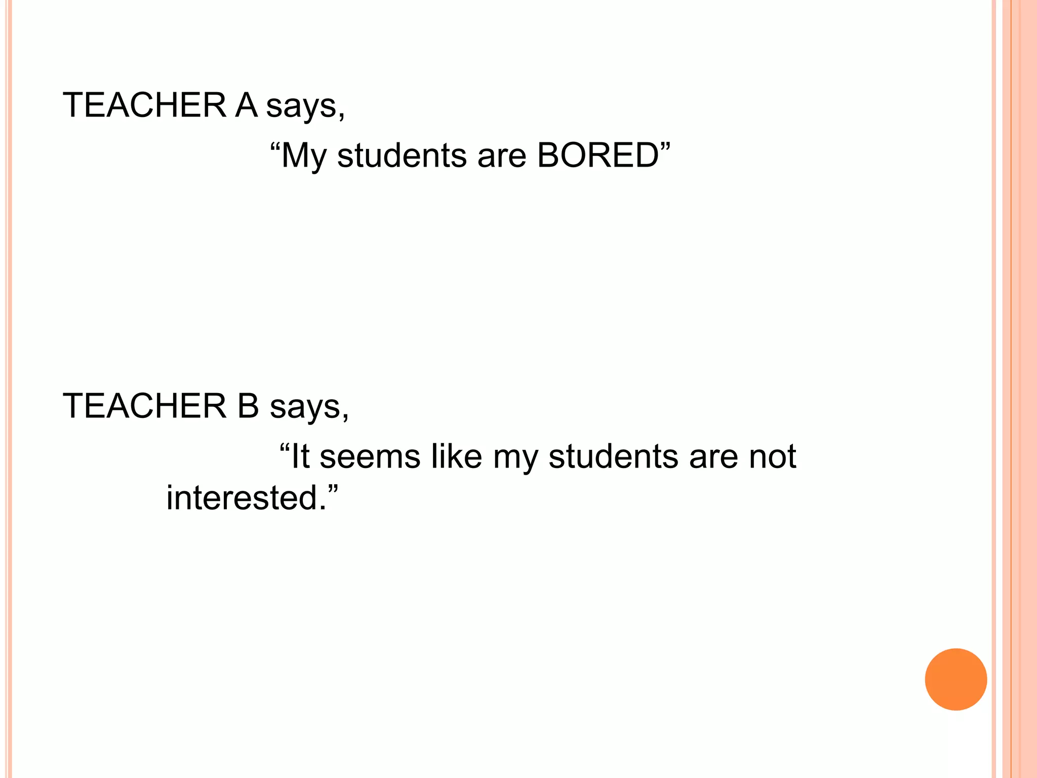 TEACHER A says, 
“My students are BORED” 
TEACHER B says, 
“It seems like my students are not 
interested.” 
 