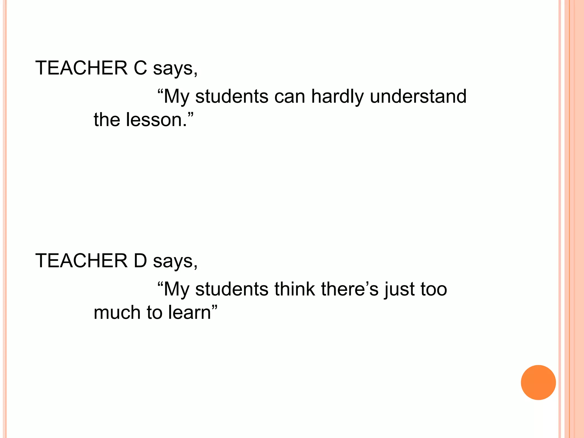 TEACHER C says, 
“My students can hardly understand 
the lesson.” 
TEACHER D says, 
“My students think there’s just too 
much to learn” 
 