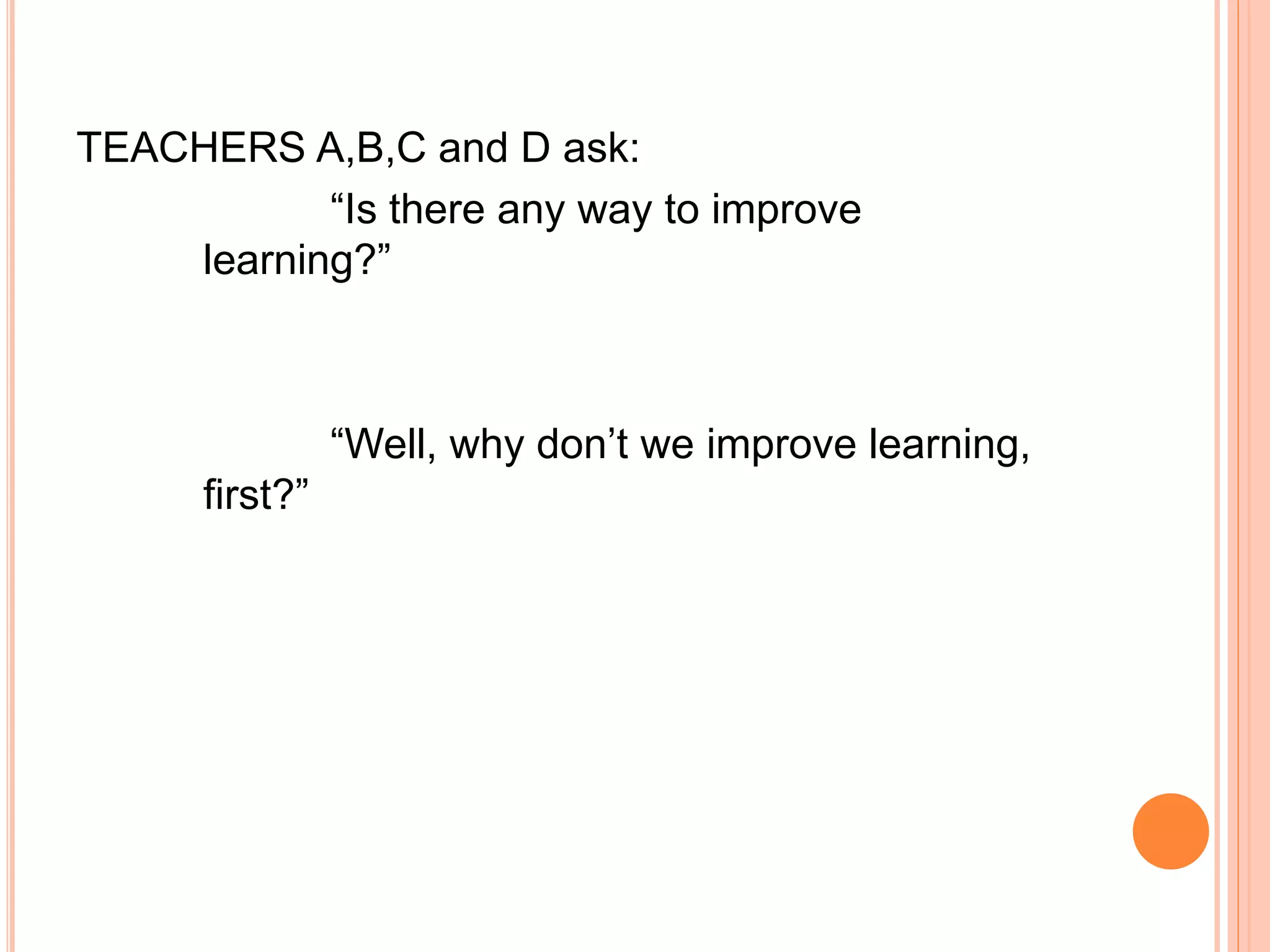 TEACHERS A,B,C and D ask: 
“Is there any way to improve 
learning?” 
“Well, why don’t we improve learning, 
first?” 
 