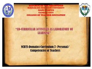 REPUBLIC OF THE PHILIPPINES
SURIGAO DEL SUR STATE UNIVERSITY
MAIN CAMPUS
TANDAG CITY
COLLEGE OF TEACHER EDUCATION
NCBTS-Domain4-Curriculum;7- Personal/
Competencies of Teachers
 